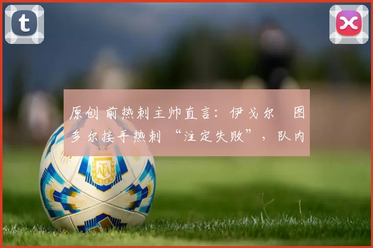 原创 前热刺主帅直言：伊戈尔・图多尔接手热刺 “注定失败”，队内氛围 “ toxic 至极”