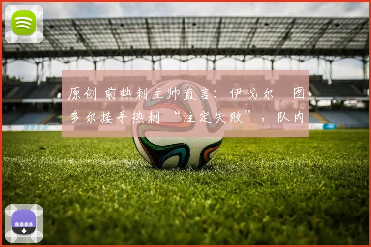 原创 前热刺主帅直言:伊戈尔・图多尔接手热刺 “注定失败”,队内氛围 “ toxic 至极”