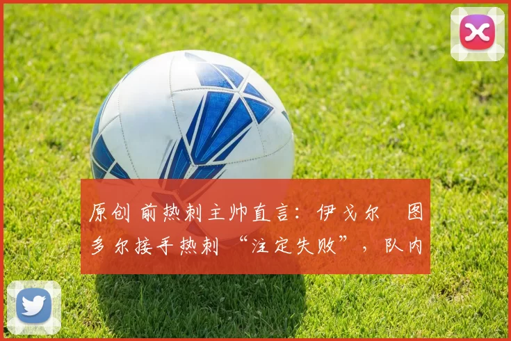 原创 前热刺主帅直言：伊戈尔・图多尔接手热刺 “注定失败”，队内氛围 “ toxic 至极”