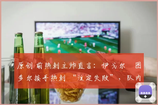 原创 前热刺主帅直言：伊戈尔・图多尔接手热刺 “注定失败”，队内氛围 “ toxic 至极”