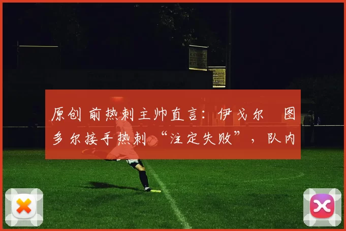 原创 前热刺主帅直言：伊戈尔・图多尔接手热刺 “注定失败”，队内氛围 “ toxic 至极”