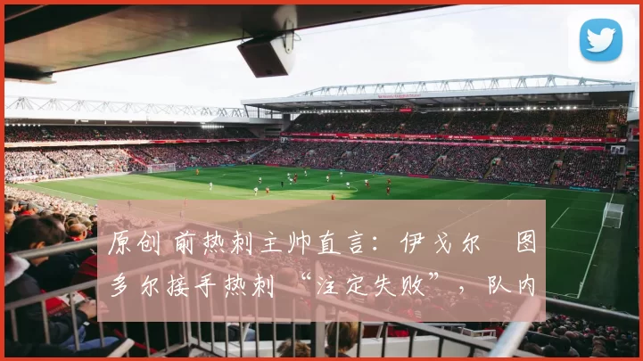 原创 前热刺主帅直言：伊戈尔・图多尔接手热刺 “注定失败”，队内氛围 “ toxic 至极”