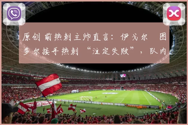 原创 前热刺主帅直言：伊戈尔・图多尔接手热刺 “注定失败”，队内氛围 “ toxic 至极”