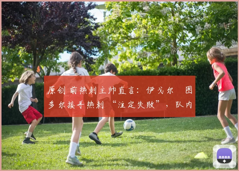 原创 前热刺主帅直言：伊戈尔・图多尔接手热刺 “注定失败”，队内氛围 “ toxic 至极”