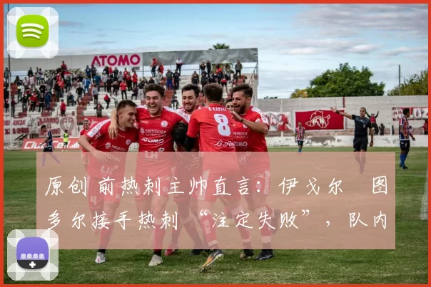 原创 前热刺主帅直言：伊戈尔・图多尔接手热刺 “注定失败”，队内氛围 “ toxic 至极”