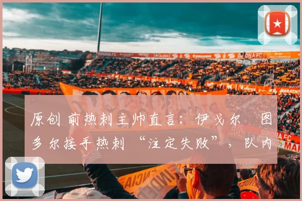 原创 前热刺主帅直言：伊戈尔・图多尔接手热刺 “注定失败”，队内氛围 “ toxic 至极”