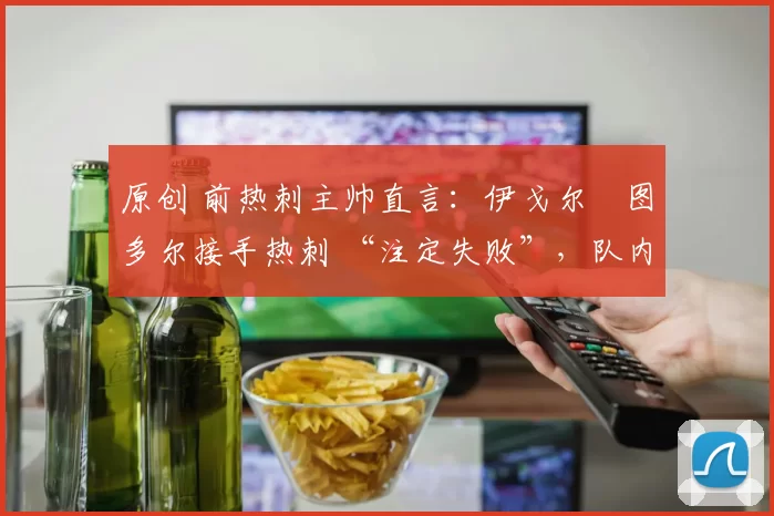 原创 前热刺主帅直言：伊戈尔・图多尔接手热刺 “注定失败”，队内氛围 “ toxic 至极”