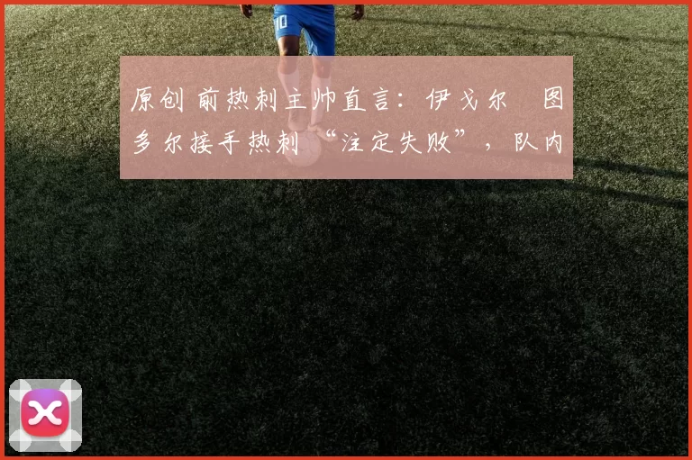 原创 前热刺主帅直言：伊戈尔・图多尔接手热刺 “注定失败”，队内氛围 “ toxic 至极”