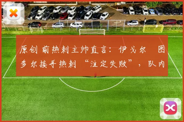 原创 前热刺主帅直言:伊戈尔・图多尔接手热刺 “注定失败”,队内氛围 “ toxic 至极”