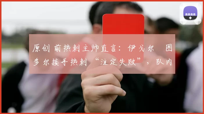 原创 前热刺主帅直言:伊戈尔・图多尔接手热刺 “注定失败”,队内氛围 “ toxic 至极”