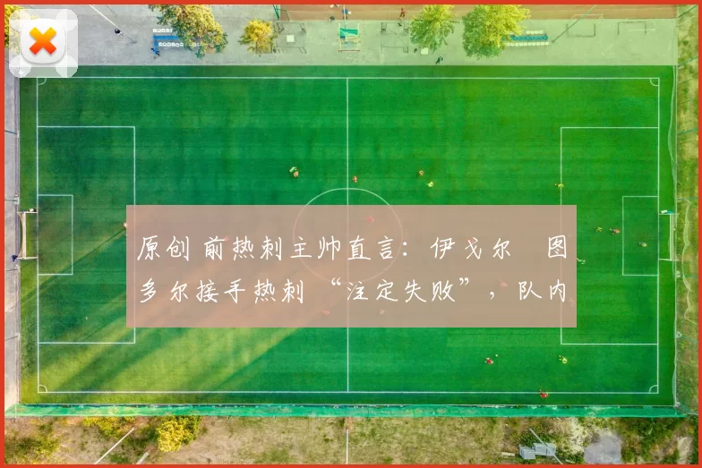 原创 前热刺主帅直言：伊戈尔・图多尔接手热刺 “注定失败”，队内氛围 “ toxic 至极”