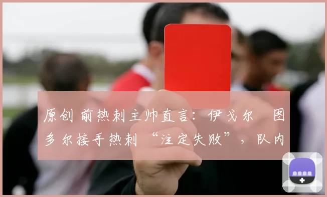 原创 前热刺主帅直言：伊戈尔・图多尔接手热刺 “注定失败”，队内氛围 “ toxic 至极”