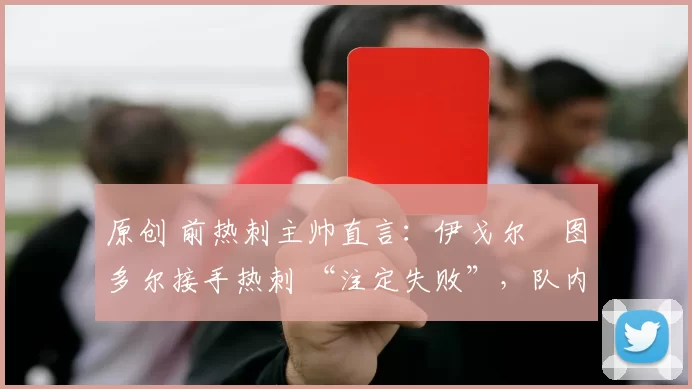 原创 前热刺主帅直言：伊戈尔・图多尔接手热刺 “注定失败”，队内氛围 “ toxic 至极”