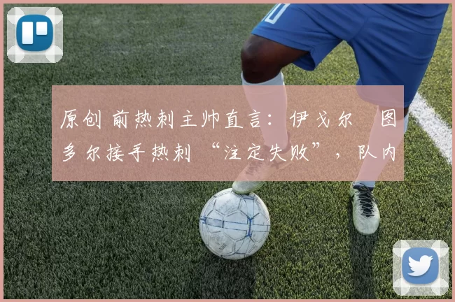 原创 前热刺主帅直言:伊戈尔・图多尔接手热刺 “注定失败”,队内氛围 “ toxic 至极”