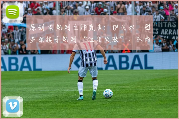原创 前热刺主帅直言：伊戈尔・图多尔接手热刺 “注定失败”，队内氛围 “ toxic 至极”