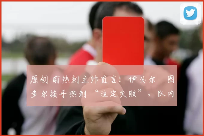 原创 前热刺主帅直言:伊戈尔・图多尔接手热刺 “注定失败”,队内氛围 “ toxic 至极”