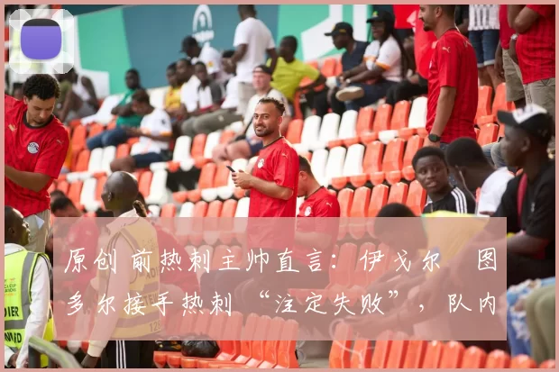 原创 前热刺主帅直言:伊戈尔・图多尔接手热刺 “注定失败”,队内氛围 “ toxic 至极”