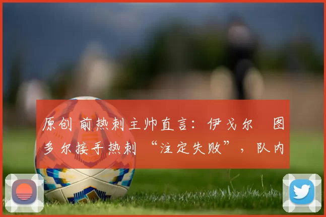 原创 前热刺主帅直言：伊戈尔・图多尔接手热刺 “注定失败”，队内氛围 “ toxic 至极”