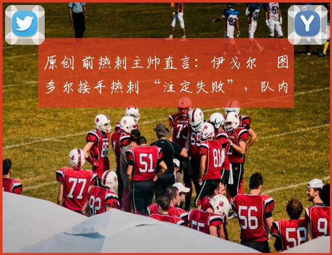 原创 前热刺主帅直言:伊戈尔・图多尔接手热刺 “注定失败”,队内氛围 “ toxic 至极”