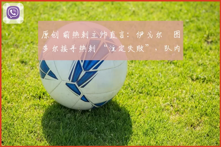 原创 前热刺主帅直言：伊戈尔・图多尔接手热刺 “注定失败”，队内氛围 “ toxic 至极”