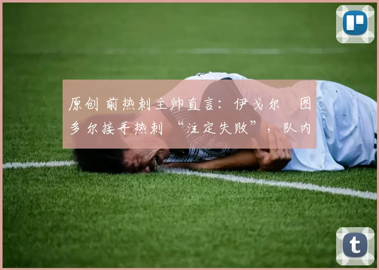 原创 前热刺主帅直言:伊戈尔・图多尔接手热刺 “注定失败”,队内氛围 “ toxic 至极”