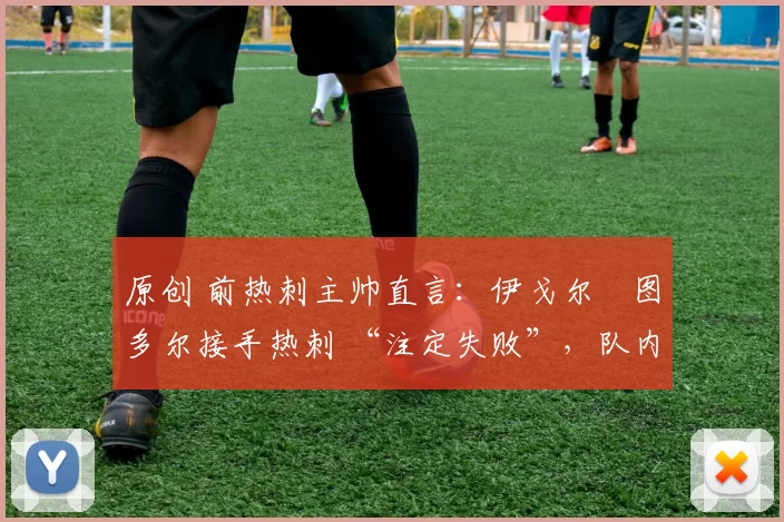 原创 前热刺主帅直言:伊戈尔・图多尔接手热刺 “注定失败”,队内氛围 “ toxic 至极”