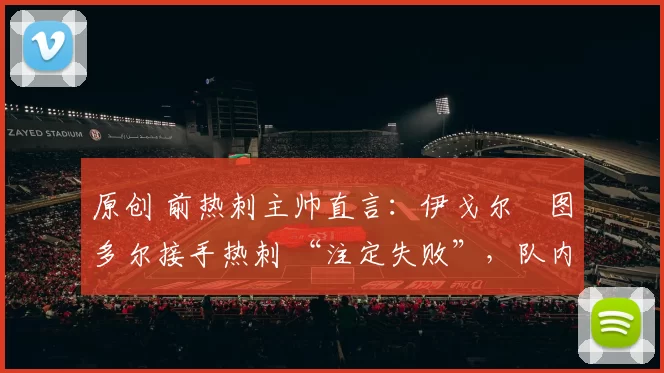 原创 前热刺主帅直言：伊戈尔・图多尔接手热刺 “注定失败”，队内氛围 “ toxic 至极”