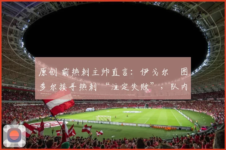 原创 前热刺主帅直言：伊戈尔・图多尔接手热刺 “注定失败”，队内氛围 “ toxic 至极”