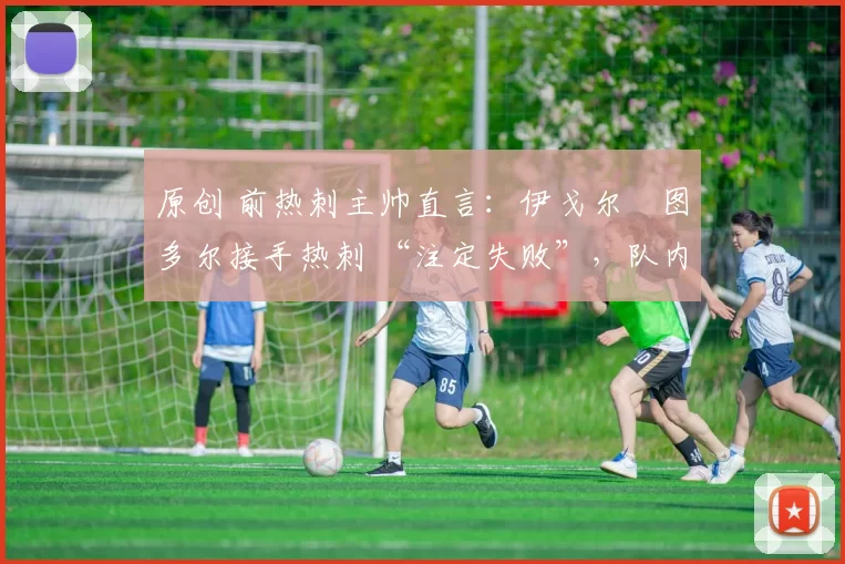 原创 前热刺主帅直言：伊戈尔・图多尔接手热刺 “注定失败”，队内氛围 “ toxic 至极”