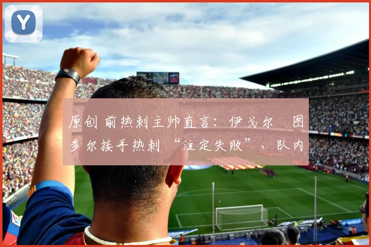 原创 前热刺主帅直言:伊戈尔・图多尔接手热刺 “注定失败”,队内氛围 “ toxic 至极”