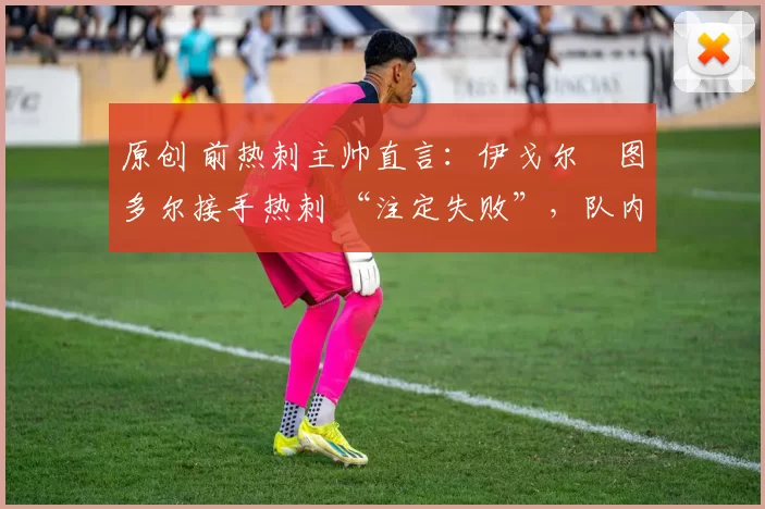 原创 前热刺主帅直言:伊戈尔・图多尔接手热刺 “注定失败”,队内氛围 “ toxic 至极”