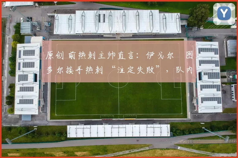 原创 前热刺主帅直言:伊戈尔・图多尔接手热刺 “注定失败”,队内氛围 “ toxic 至极”