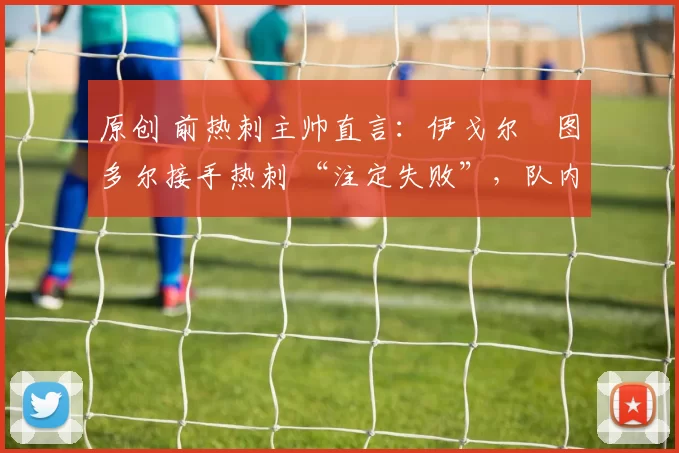 原创 前热刺主帅直言：伊戈尔・图多尔接手热刺 “注定失败”，队内氛围 “ toxic 至极”