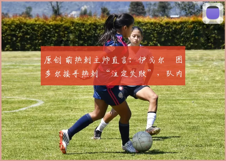 原创 前热刺主帅直言：伊戈尔・图多尔接手热刺 “注定失败”，队内氛围 “ toxic 至极”