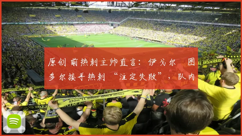 原创 前热刺主帅直言：伊戈尔・图多尔接手热刺 “注定失败”，队内氛围 “ toxic 至极”