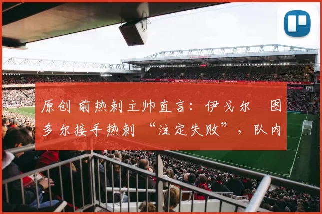 原创 前热刺主帅直言:伊戈尔・图多尔接手热刺 “注定失败”,队内氛围 “ toxic 至极”