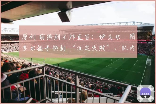 原创 前热刺主帅直言:伊戈尔・图多尔接手热刺 “注定失败”,队内氛围 “ toxic 至极”