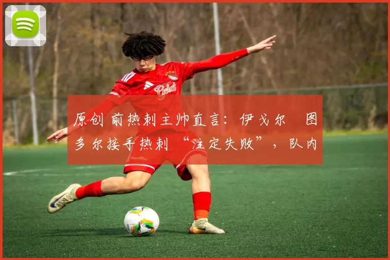 原创 前热刺主帅直言:伊戈尔・图多尔接手热刺 “注定失败”,队内氛围 “ toxic 至极”