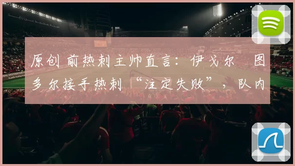 原创 前热刺主帅直言：伊戈尔・图多尔接手热刺 “注定失败”，队内氛围 “ toxic 至极”