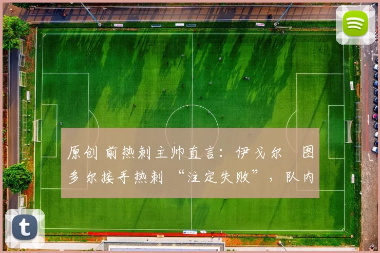 原创 前热刺主帅直言：伊戈尔・图多尔接手热刺 “注定失败”，队内氛围 “ toxic 至极”