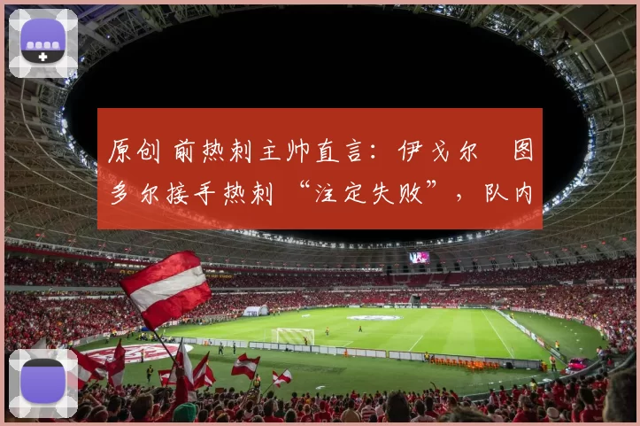 原创 前热刺主帅直言:伊戈尔・图多尔接手热刺 “注定失败”,队内氛围 “ toxic 至极”