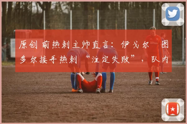 原创 前热刺主帅直言:伊戈尔・图多尔接手热刺 “注定失败”,队内氛围 “ toxic 至极”