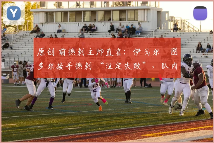 原创 前热刺主帅直言：伊戈尔・图多尔接手热刺 “注定失败”，队内氛围 “ toxic 至极”