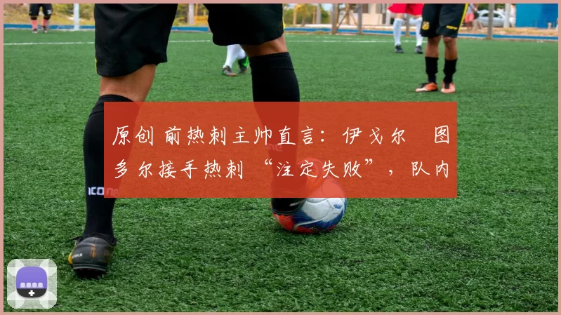 原创 前热刺主帅直言:伊戈尔・图多尔接手热刺 “注定失败”,队内氛围 “ toxic 至极”