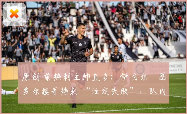 原创 前热刺主帅直言：伊戈尔・图多尔接手热刺 “注定失败”，队内氛围 “ toxic 至极”