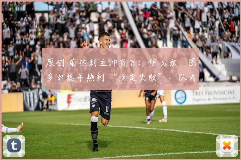 原创 前热刺主帅直言:伊戈尔・图多尔接手热刺 “注定失败”,队内氛围 “ toxic 至极”