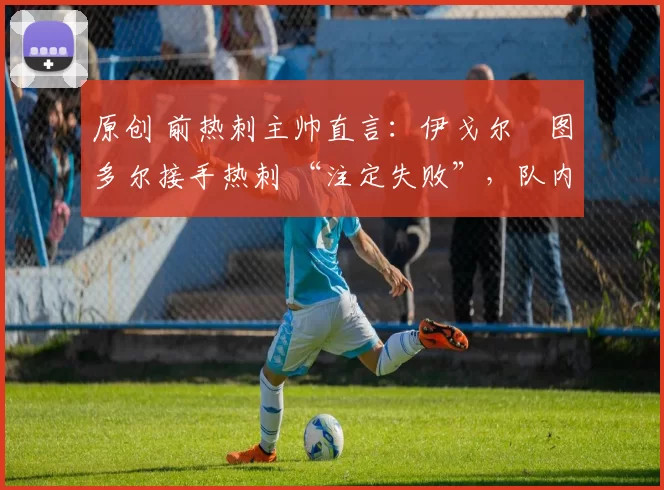 原创 前热刺主帅直言:伊戈尔・图多尔接手热刺 “注定失败”,队内氛围 “ toxic 至极”