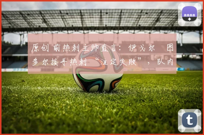 原创 前热刺主帅直言：伊戈尔・图多尔接手热刺 “注定失败”，队内氛围 “ toxic 至极”