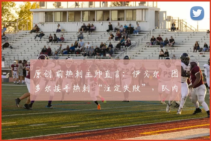 原创 前热刺主帅直言：伊戈尔・图多尔接手热刺 “注定失败”，队内氛围 “ toxic 至极”