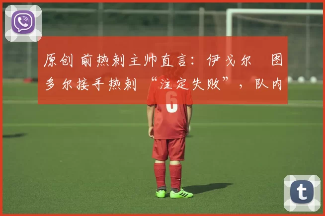 原创 前热刺主帅直言：伊戈尔・图多尔接手热刺 “注定失败”，队内氛围 “ toxic 至极”